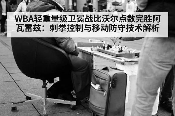 WBA轻重量级卫冕战比沃尔点数完胜阿瓦雷兹：刺拳控制与移动防守技术解析