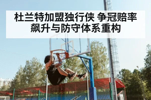 杜兰特加盟独行侠 争冠赔率飙升与防守体系重构