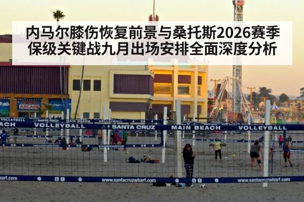 内马尔膝伤恢复前景与桑托斯2026赛季保级关键战九月出场安排全面深度分析